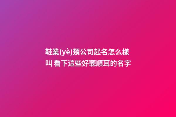 鞋業(yè)類公司起名怎么樣叫 看下這些好聽順耳的名字-第1張-公司起名-玄機派